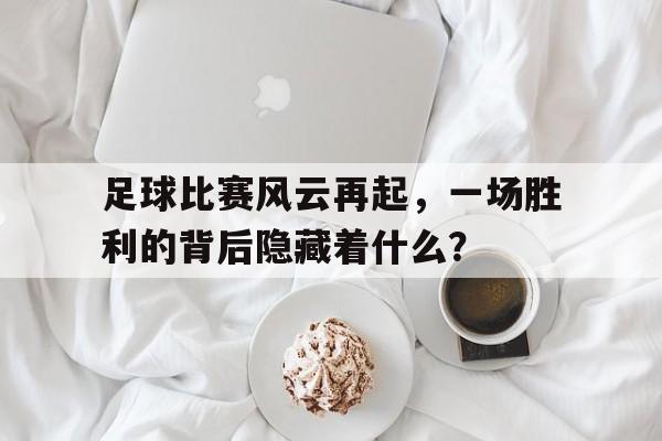 足球比赛风云再起，一场胜利的背后隐藏着什么？  第1张